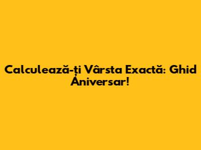 Calculează-ți Vârsta Exactă: Ghid Aniversar!