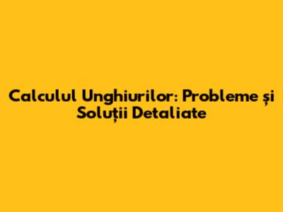 Calculul Unghiurilor: Probleme și Soluții Detaliate