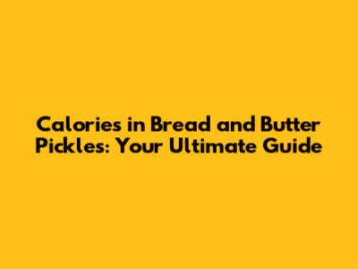 Calories in Bread and Butter Pickles: Your Ultimate Guide