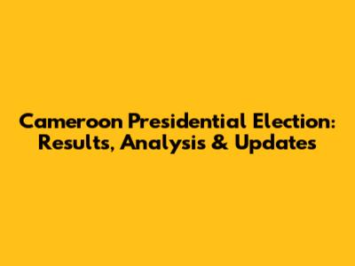 Cameroon Presidential Election: Results, Analysis & Updates