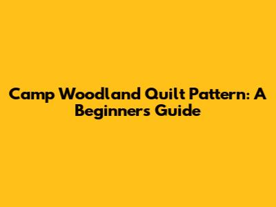 Camp Woodland Quilt Pattern: A Beginner's Guide