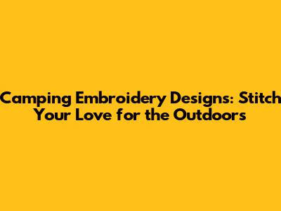 Camping Embroidery Designs: Stitch Your Love for the Outdoors