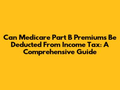 Can Medicare Part B Premiums Be Deducted From Income Tax: A Comprehensive Guide