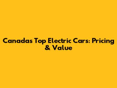 Canada's Top Electric Cars: Pricing & Value