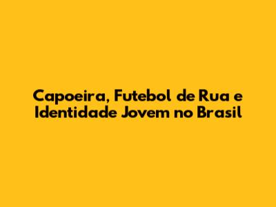 Capoeira, Futebol de Rua e Identidade Jovem no Brasil