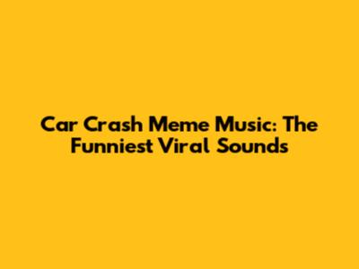 Car Crash Meme Music: The Funniest Viral Sounds