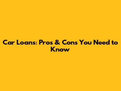 Car Loans: Pros & Cons You Need to Know
