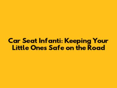 Car Seat Infanti: Keeping Your Little Ones Safe on the Road