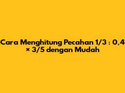 Cara Menghitung Pecahan 1/3 : 0,4 × 3/5 dengan Mudah