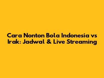 Cara Nonton Bola Indonesia vs Irak: Jadwal & Live Streaming