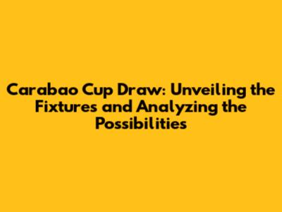Carabao Cup Draw: Unveiling the Fixtures and Analyzing the Possibilities