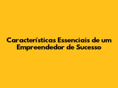 Características Essenciais de um Empreendedor de Sucesso