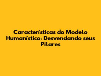 Características do Modelo Humanístico: Desvendando seus Pilares