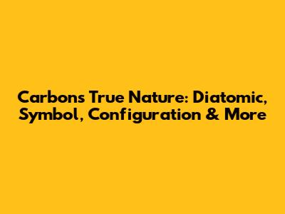 Carbon's True Nature: Diatomic, Symbol, Configuration & More