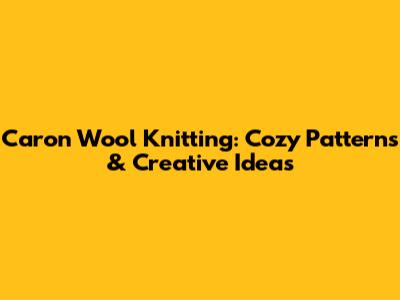 Caron Wool Knitting: Cozy Patterns & Creative Ideas