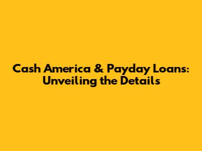 Cash America & Payday Loans: Unveiling the Details