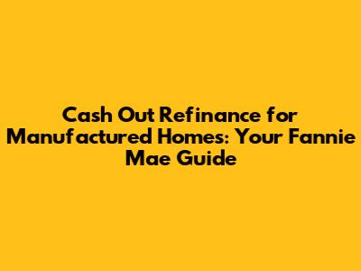 Cash Out Refinance for Manufactured Homes: Your Fannie Mae Guide