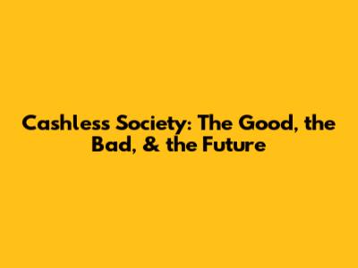 Cashless Society: The Good, the Bad, & the Future