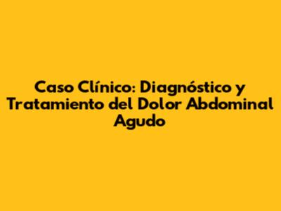 Caso Clínico: Diagnóstico y Tratamiento del Dolor Abdominal Agudo