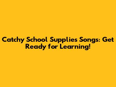 Catchy School Supplies Songs: Get Ready for Learning!