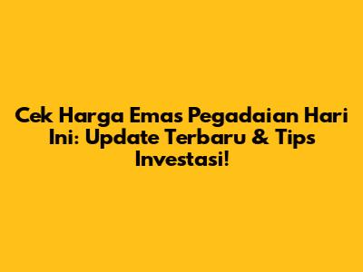 Cek Harga Emas Pegadaian Hari Ini: Update Terbaru & Tips Investasi!