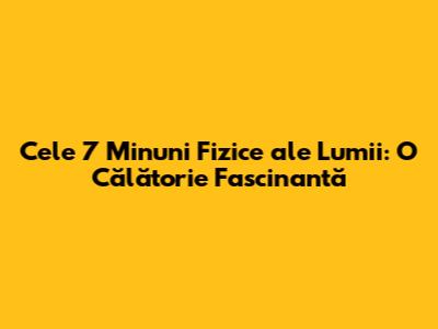 Cele 7 Minuni Fizice ale Lumii: O Călătorie Fascinantă