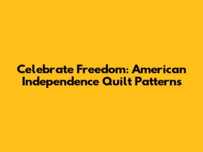 Celebrate Freedom: American Independence Quilt Patterns