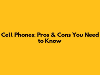 Cell Phones: Pros & Cons You Need to Know