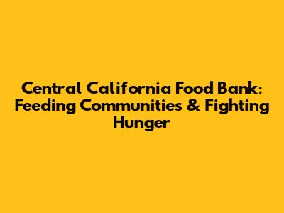 Central California Food Bank: Feeding Communities & Fighting Hunger