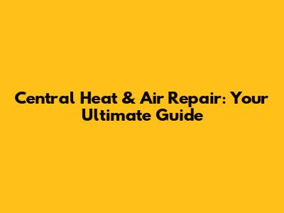 Central Heat & Air Repair: Your Ultimate Guide
