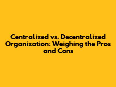 Centralized vs. Decentralized Organization: Weighing the Pros and Cons