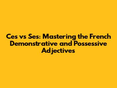 Ces vs Ses: Mastering the French Demonstrative and Possessive Adjectives
