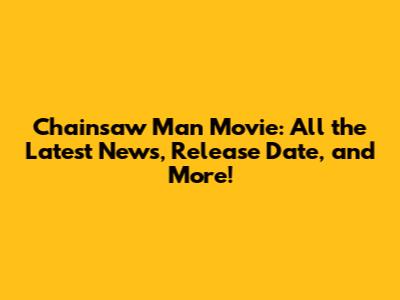 Chainsaw Man Movie: All the Latest News, Release Date, and More!