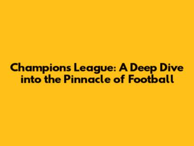 Champions League: A Deep Dive into the Pinnacle of Football