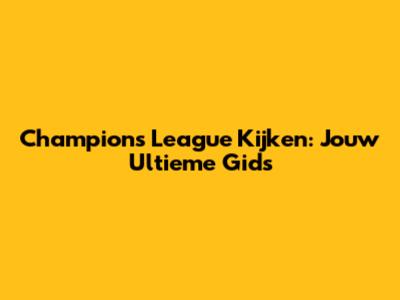 Champions League Kijken: Jouw Ultieme Gids