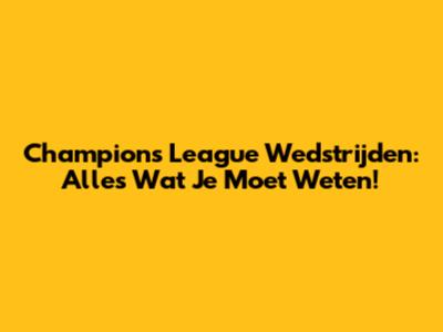 Champions League Wedstrijden: Alles Wat Je Moet Weten!