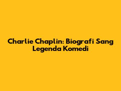 Charlie Chaplin: Biografi Sang Legenda Komedi