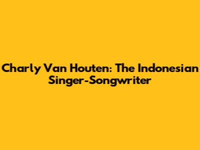 Charly Van Houten: The Indonesian Singer-Songwriter