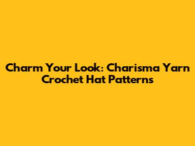 Charm Your Look: Charisma Yarn Crochet Hat Patterns