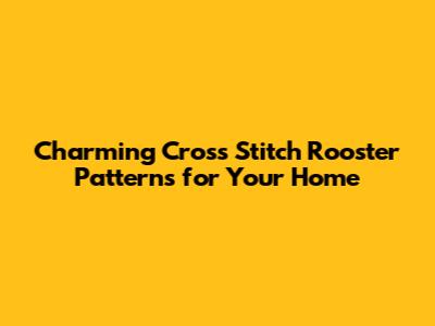 Charming Cross Stitch Rooster Patterns for Your Home