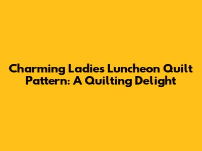 Charming Ladies Luncheon Quilt Pattern: A Quilting Delight