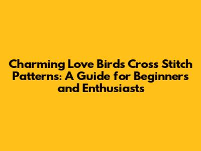 Charming Love Birds Cross Stitch Patterns: A Guide for Beginners and Enthusiasts
