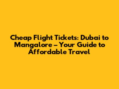 Cheap Flight Tickets: Dubai to Mangalore – Your Guide to Affordable Travel