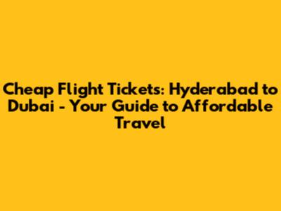 Cheap Flight Tickets: Hyderabad to Dubai - Your Guide to Affordable Travel