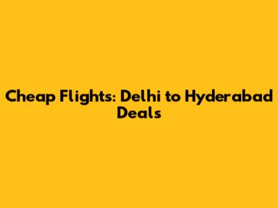 Cheap Flights: Delhi to Hyderabad Deals