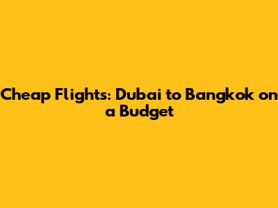 Cheap Flights: Dubai to Bangkok on a Budget