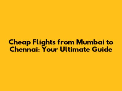 Cheap Flights from Mumbai to Chennai: Your Ultimate Guide