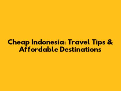 Cheap Indonesia: Travel Tips & Affordable Destinations