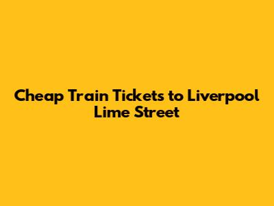 Cheap Train Tickets to Liverpool Lime Street