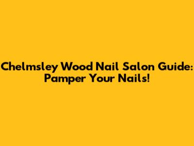 Chelmsley Wood Nail Salon Guide: Pamper Your Nails!